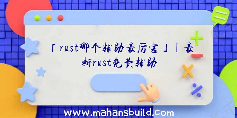 「rust哪个辅助最厉害」|最新rust免费辅助